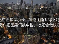 微密圈读法小卡：问题主语对得上吗，动作把因果词换中性，收尾像做校准