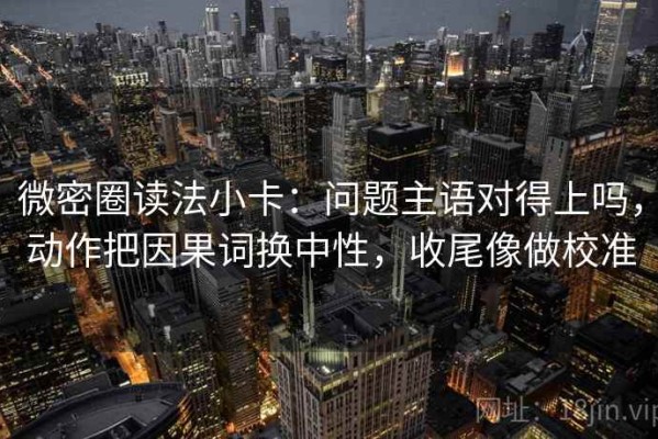 微密圈读法小卡：问题主语对得上吗，动作把因果词换中性，收尾像做校准
