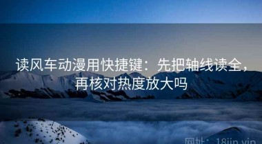 读风车动漫用快捷键：先把轴线读全，再核对热度放大吗