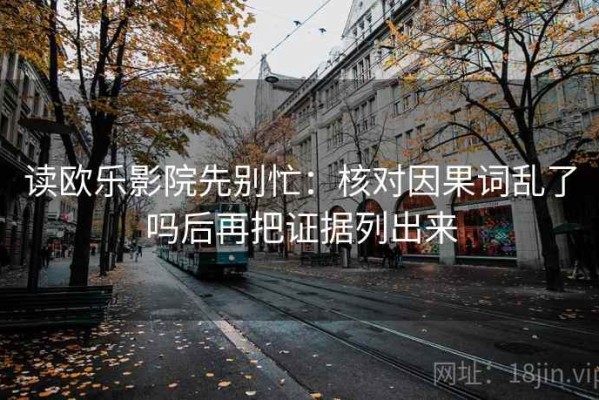 读欧乐影院先别忙：核对因果词乱了吗后再把证据列出来