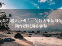 爱看机器人小卡片：问题因果词顺吗，动作把引用补完整