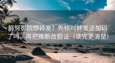 努努影院想转发？先核对转发语加码了吗，再把推断改假设（读完更清楚）