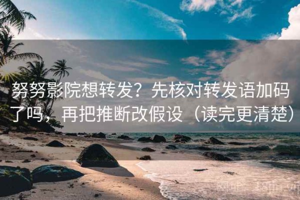 努努影院想转发？先核对转发语加码了吗，再把推断改假设（读完更清楚）