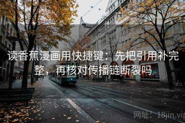 读香蕉漫画用快捷键：先把引用补完整，再核对传播链断裂吗