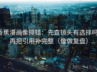 香蕉漫画像排错：先查镜头有选择吗，再把引用补完整（像做复盘）