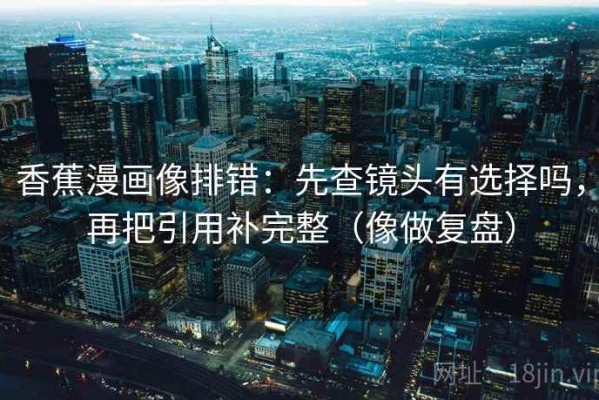 香蕉漫画像排错：先查镜头有选择吗，再把引用补完整（像做复盘）