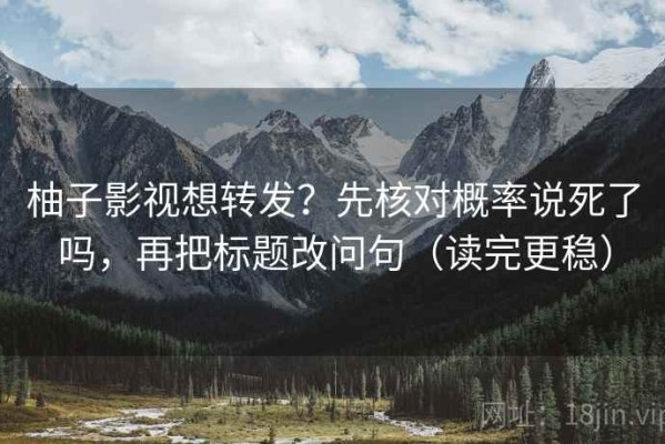 柚子影视想转发？先核对概率说死了吗，再把标题改问句（读完更稳）