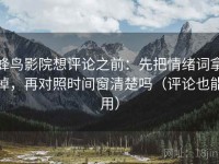 蜂鸟影院想评论之前：先把情绪词拿掉，再对照时间窗清楚吗（评论也能用）