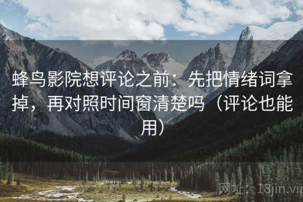 蜂鸟影院想评论之前：先把情绪词拿掉，再对照时间窗清楚吗（评论也能用）
