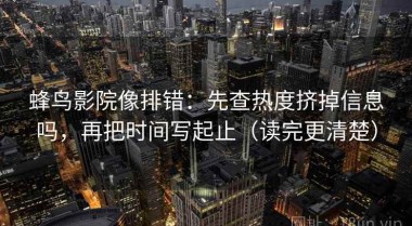 蜂鸟影院像排错：先查热度挤掉信息吗，再把时间写起止（读完更清楚）