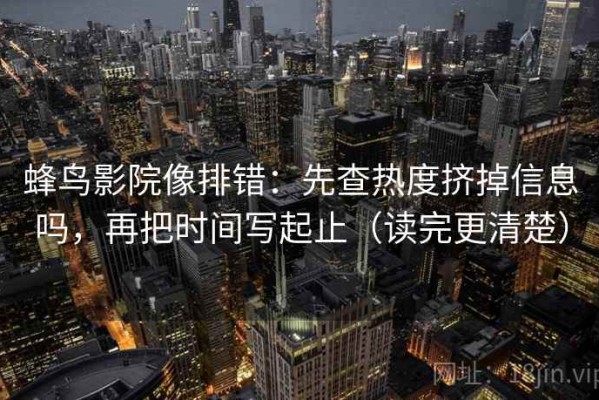 蜂鸟影院像排错：先查热度挤掉信息吗，再把时间写起止（读完更清楚）