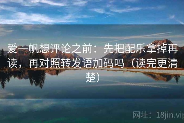 爱一帆想评论之前：先把配乐拿掉再读，再对照转发语加码吗（读完更清楚）