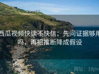 西瓜视频快读不快信：先问证据够用吗，再把推断降成假设