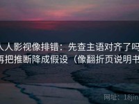 人人影视像排错：先查主语对齐了吗，再把推断降成假设（像翻折页说明书）