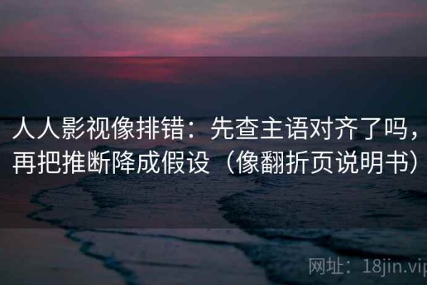 人人影视像排错：先查主语对齐了吗，再把推断降成假设（像翻折页说明书）