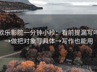 欧乐影院一分钟小抄：看前提漏写吗→做把对象写具体→写作也能用