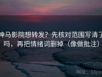 神马影院想转发？先核对范围写清了吗，再把情绪词删掉（像做批注）