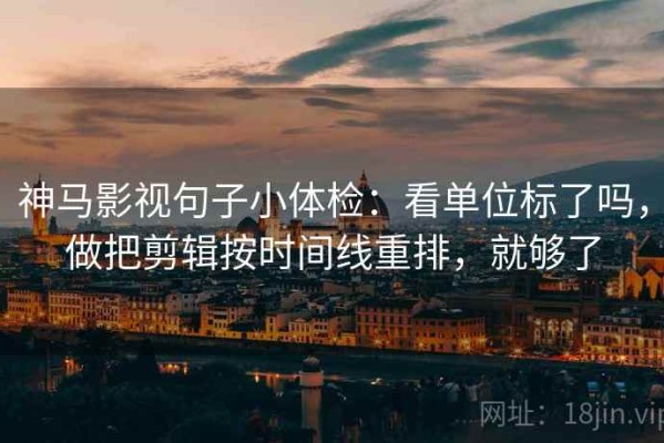 神马影视句子小体检：看单位标了吗，做把剪辑按时间线重排，就够了