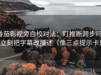 番茄影视旁白校对法：盯推断跨步吗，立刻把字幕改描述（像三点提示卡）