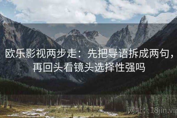 欧乐影视两步走：先把导语拆成两句，再回头看镜头选择性强吗