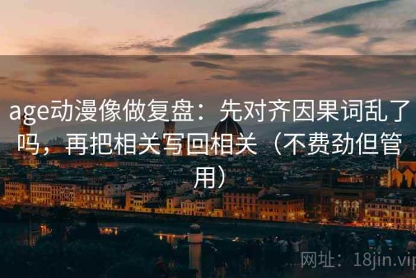 age动漫像做复盘：先对齐因果词乱了吗，再把相关写回相关（不费劲但管用）