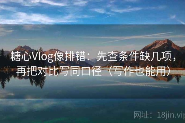糖心Vlog像排错：先查条件缺几项，再把对比写同口径（写作也能用）