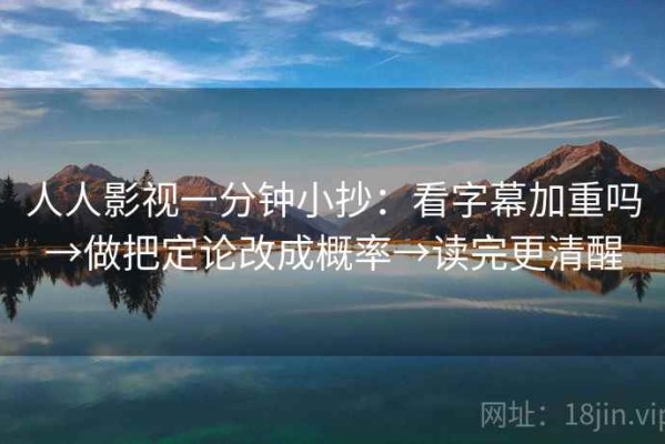 人人影视一分钟小抄：看字幕加重吗→做把定论改成概率→读完更清醒