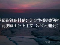 星辰影视像排错：先查传播链断裂吗，再把截图补上下文（评论也能用）