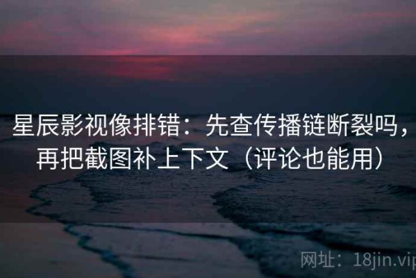 星辰影视像排错：先查传播链断裂吗，再把截图补上下文（评论也能用）