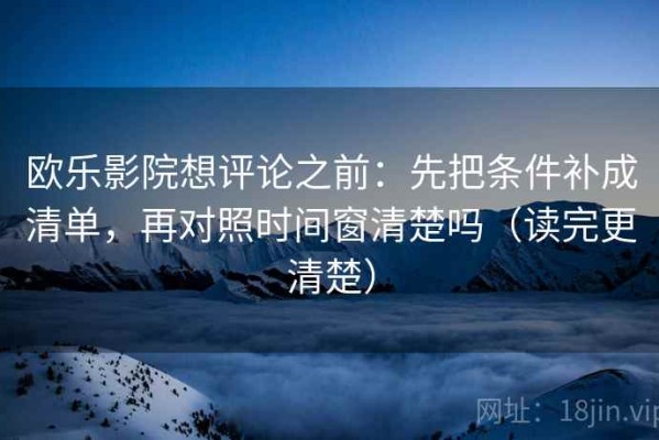 欧乐影院想评论之前：先把条件补成清单，再对照时间窗清楚吗（读完更清楚）