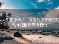 人人影视小卡片：问题时间窗清楚吗，动作把推断降成假设