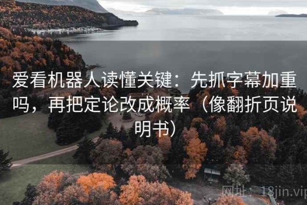 爱看机器人读懂关键：先抓字幕加重吗，再把定论改成概率（像翻折页说明书）