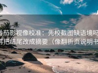 番茄影视像校准：先校截图缺语境吗，再把结尾改成摘要（像翻折页说明书）