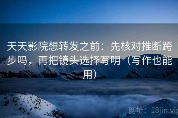 天天影院想转发之前：先核对推断跨步吗，再把镜头选择写明（写作也能用）