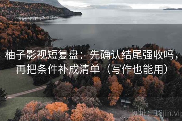 柚子影视短复盘：先确认结尾强收吗，再把条件补成清单（写作也能用）