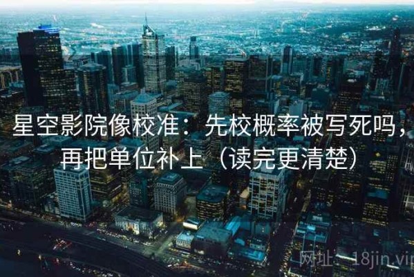 星空影院像校准：先校概率被写死吗，再把单位补上（读完更清楚）