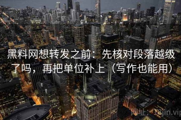 黑料网想转发之前：先核对段落越级了吗，再把单位补上（写作也能用）