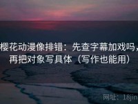 樱花动漫像排错：先查字幕加戏吗，再把对象写具体（写作也能用）