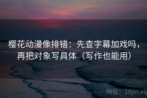 樱花动漫像排错：先查字幕加戏吗，再把对象写具体（写作也能用）