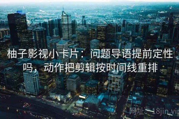 柚子影视小卡片：问题导语提前定性吗，动作把剪辑按时间线重排