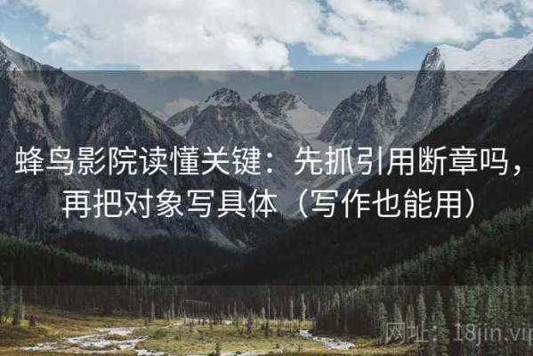 蜂鸟影院读懂关键：先抓引用断章吗，再把对象写具体（写作也能用）
