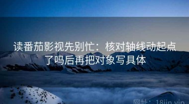 读番茄影视先别忙：核对轴线动起点了吗后再把对象写具体