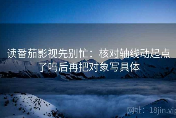 读番茄影视先别忙：核对轴线动起点了吗后再把对象写具体