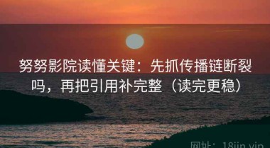 努努影院读懂关键：先抓传播链断裂吗，再把引用补完整（读完更稳）