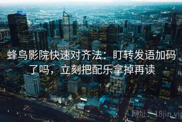 蜂鸟影院快速对齐法：盯转发语加码了吗，立刻把配乐拿掉再读