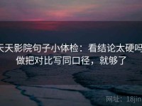 天天影院句子小体检：看结论太硬吗，做把对比写同口径，就够了