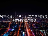 风车动漫小卡片：问题对象明确吗，动作把字幕改描述
