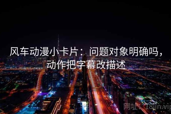 风车动漫小卡片：问题对象明确吗，动作把字幕改描述