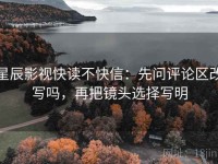 星辰影视快读不快信：先问评论区改写吗，再把镜头选择写明