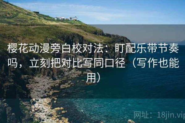 樱花动漫旁白校对法：盯配乐带节奏吗，立刻把对比写同口径（写作也能用）